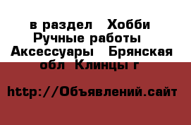  в раздел : Хобби. Ручные работы » Аксессуары . Брянская обл.,Клинцы г.